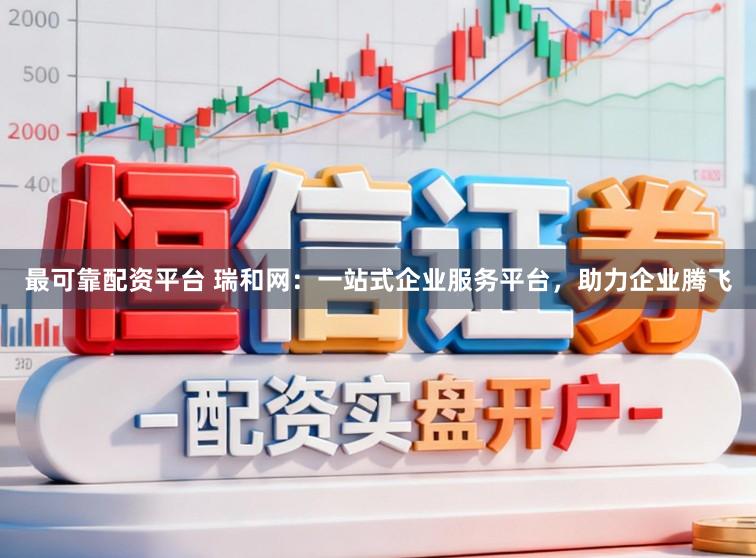 最可靠配资平台 瑞和网：一站式企业服务平台，助力企业腾飞