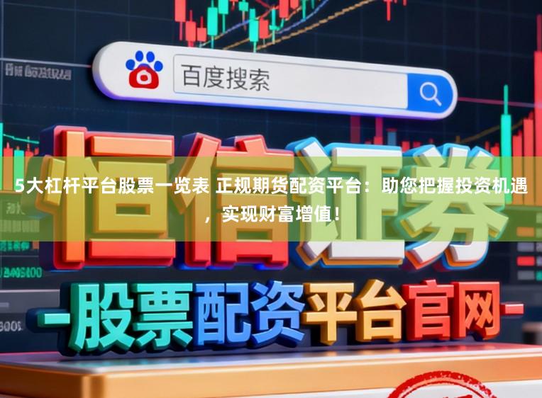 5大杠杆平台股票一览表 正规期货配资平台：助您把握投资机遇，实现财富增值！