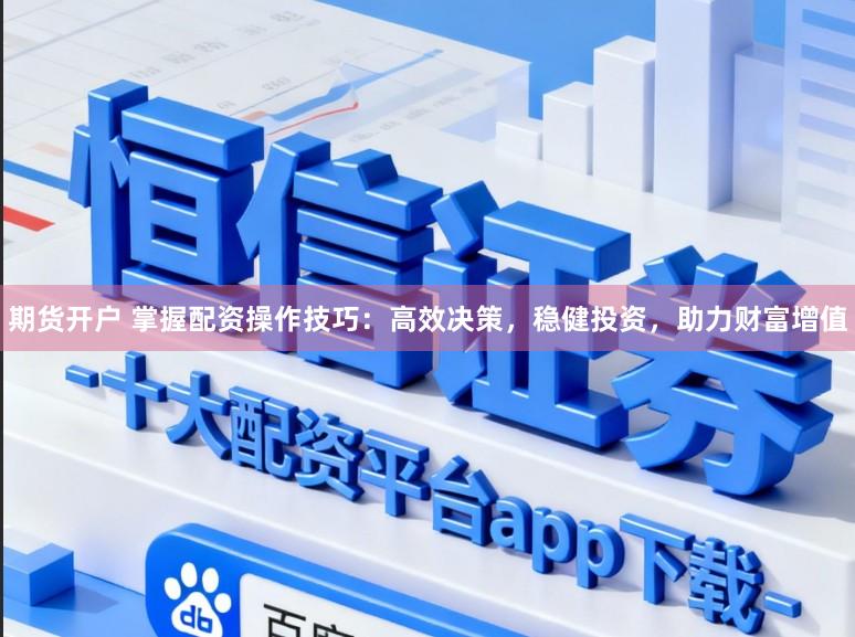 期货开户 掌握配资操作技巧：高效决策，稳健投资，助力财富增值