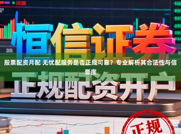 股票配资月配 无忧配服务是否正规可靠？专业解析其合法性与信誉度