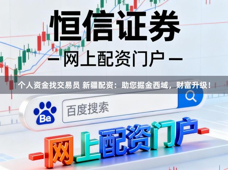 个人资金找交易员 新疆配资：助您掘金西域，财富升级！