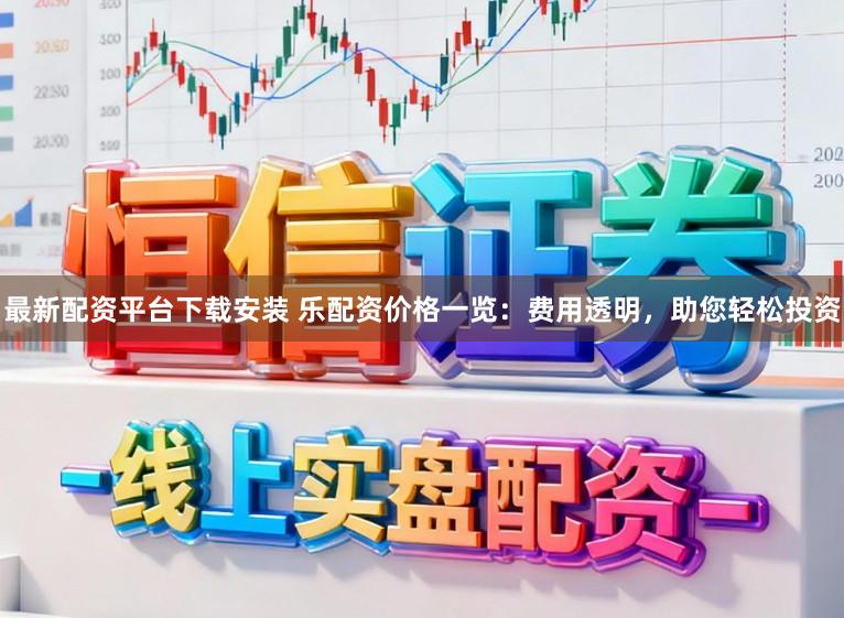 最新配资平台下载安装 乐配资价格一览：费用透明，助您轻松投资