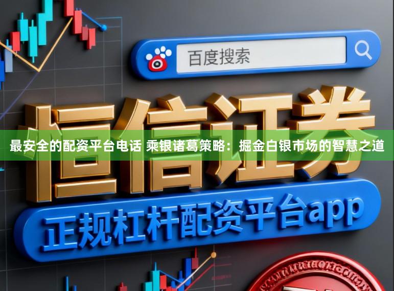 最安全的配资平台电话 乘银诸葛策略：掘金白银市场的智慧之道