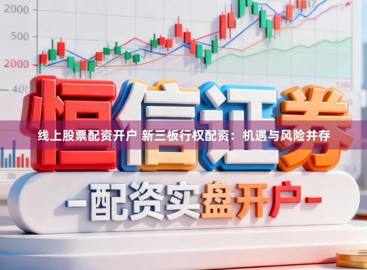 线上股票配资开户 新三板行权配资：机遇与风险并存