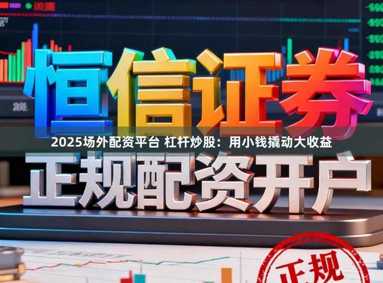 2025场外配资平台 杠杆炒股：用小钱撬动大收益