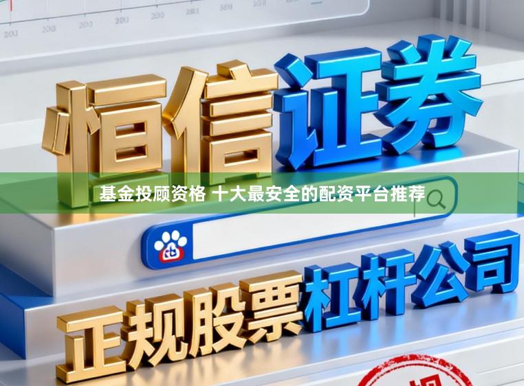 基金投顾资格 十大最安全的配资平台推荐