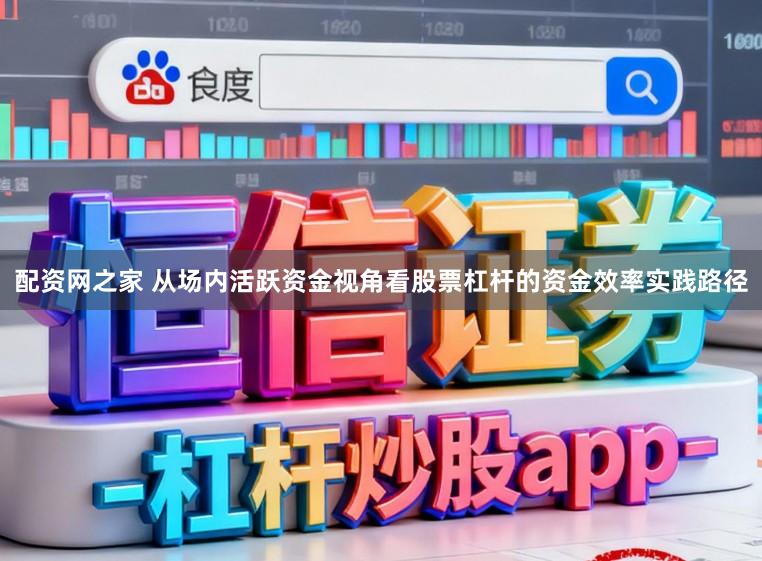 配资网之家 从场内活跃资金视角看股票杠杆的资金效率实践路径