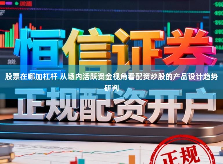 股票在哪加杠杆 从场内活跃资金视角看配资炒股的产品设计趋势研判