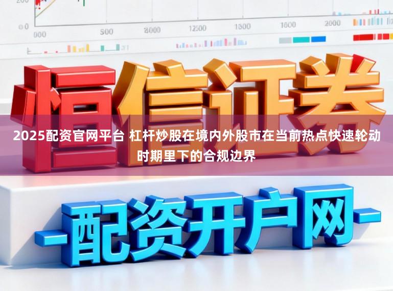2025配资官网平台 杠杆炒股在境内外股市在当前热点快速轮动时期里下的合规边界