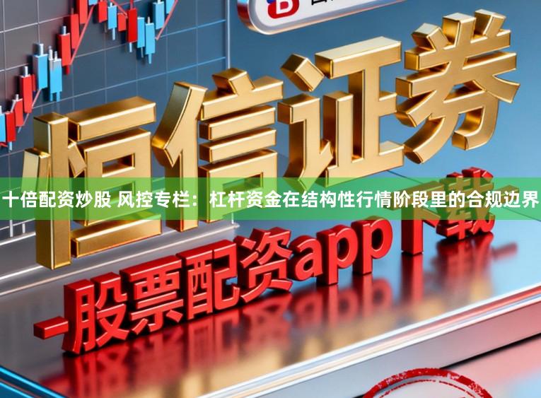 十倍配资炒股 风控专栏：杠杆资金在结构性行情阶段里的合规边界