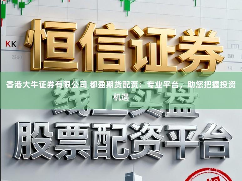 香港大牛证券有限公司 都盈期货配资：专业平台，助您把握投资机遇