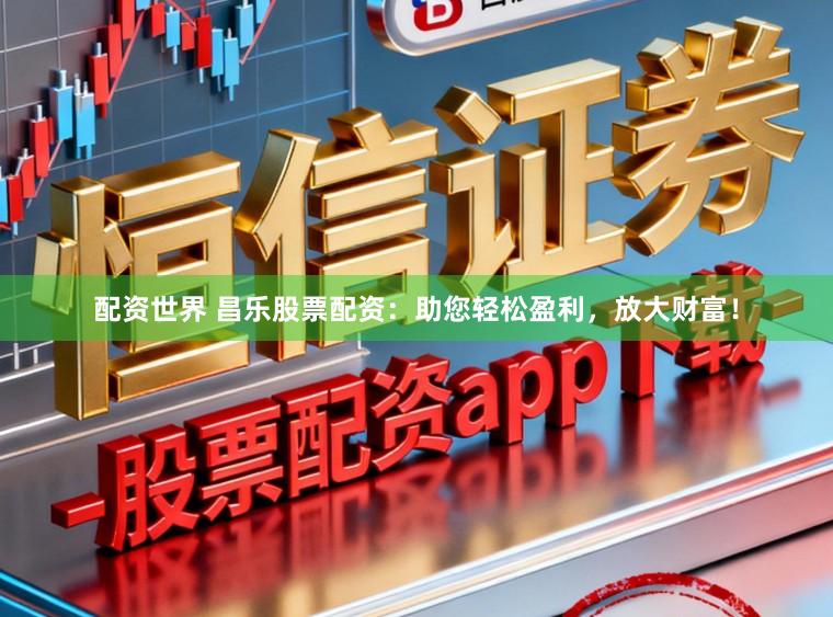配资世界 昌乐股票配资：助您轻松盈利，放大财富！