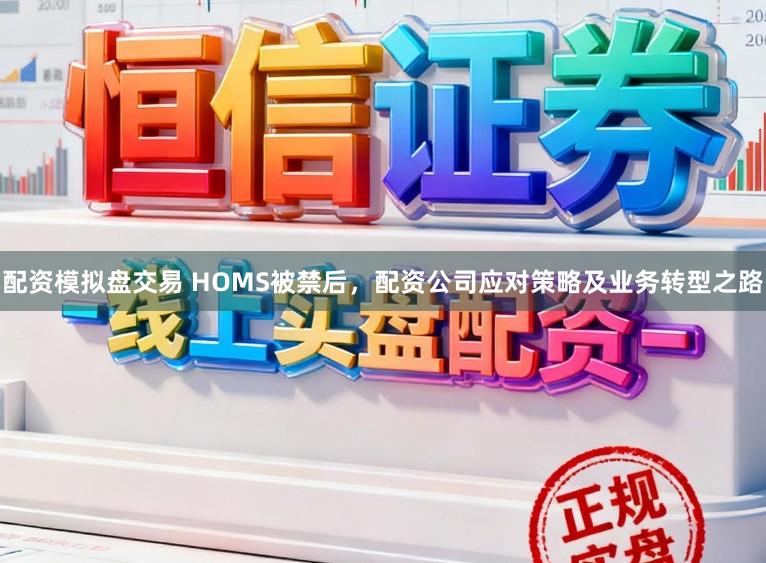 配资模拟盘交易 HOMS被禁后,配资公司应对策略及业务转型之路