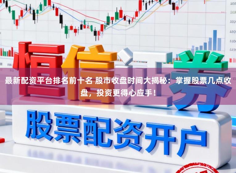 最新配资平台排名前十名 股市收盘时间大揭秘:掌握股票几点收盘,投资更得心应手!