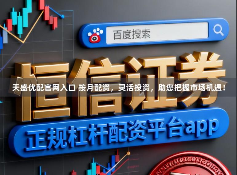 天盛优配官网入口 按月配资,灵活投资,助您把握市场机遇!