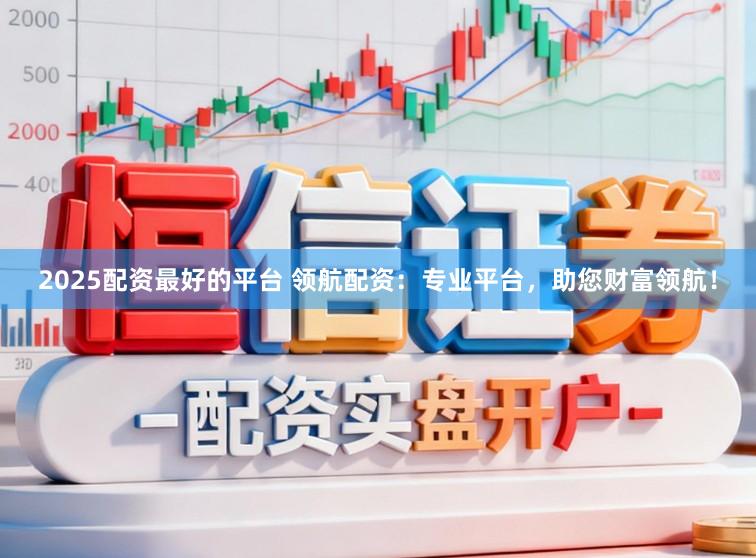 2025配资最好的平台 领航配资：专业平台，助您财富领航！