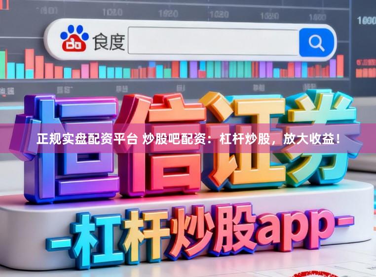 正规实盘配资平台 炒股吧配资：杠杆炒股，放大收益！