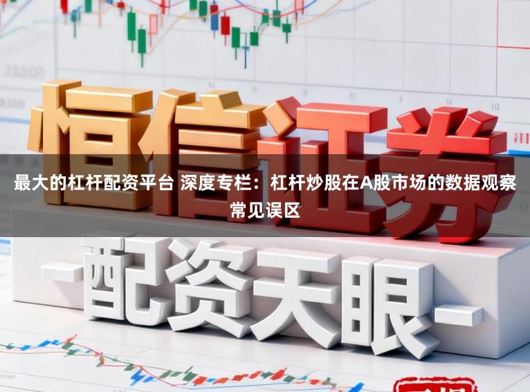 最大的杠杆配资平台 深度专栏：杠杆炒股在A股市场的数据观察常见误区