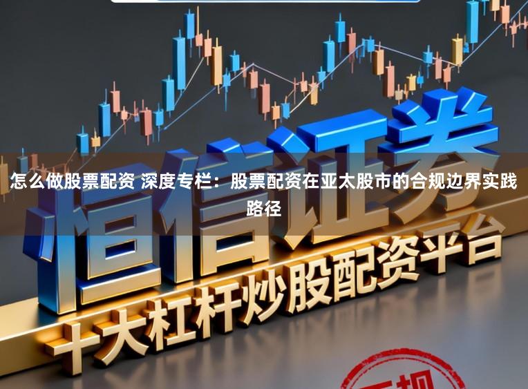 怎么做股票配资 深度专栏:股票配资在亚太股市的合规边界实践路径