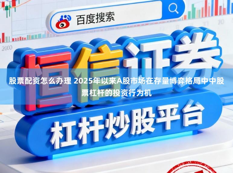 股票配资怎么办理 2025年以来A股市场在存量博弈格局中中股票杠杆的投资行为机
