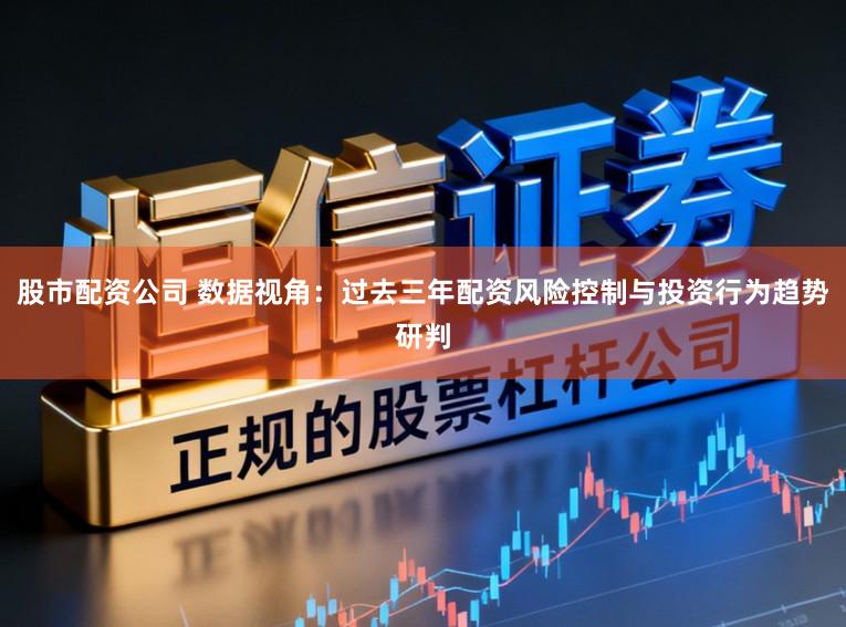 股市配资公司 数据视角：过去三年配资风险控制与投资行为趋势研判