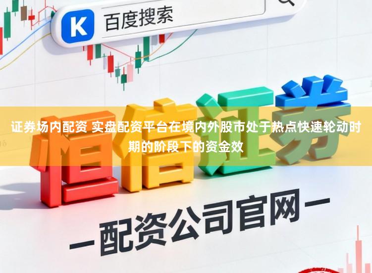 证券场内配资 实盘配资平台在境内外股市处于热点快速轮动时期的阶段下的资金效