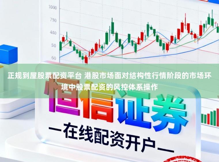 正规到屋股票配资平台 港股市场面对结构性行情阶段的市场环境中股票配资的风控体系操作