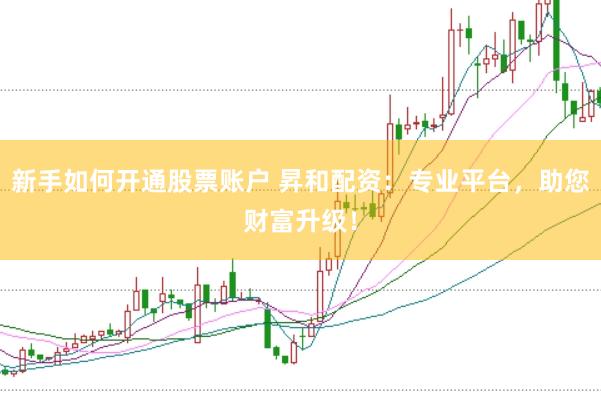新手如何开通股票账户 昇和配资：专业平台，助您财富升级！
