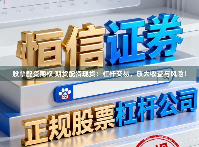 股票配资期权 期货配资现货：杠杆交易，放大收益与风险！