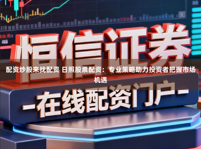 配资炒股来找配资 日照股票配资：专业策略助力投资者把握市场机遇