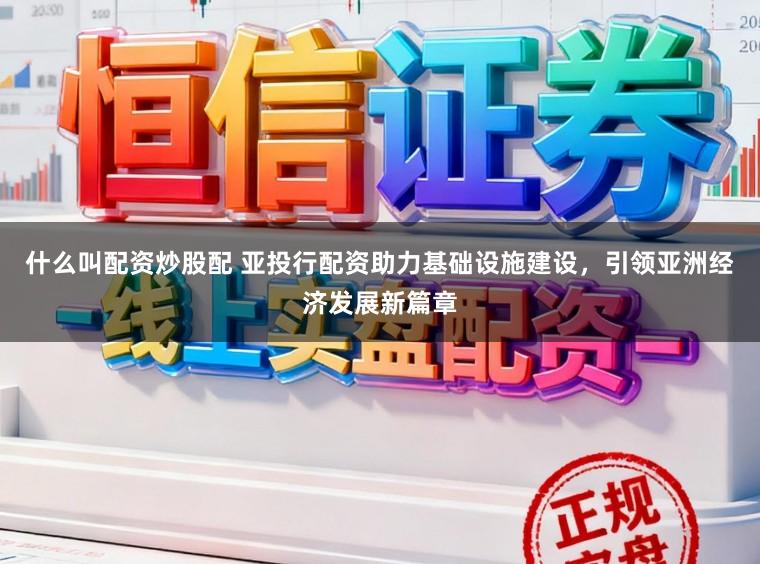 什么叫配资炒股配 亚投行配资助力基础设施建设，引领亚洲经济发展新篇章