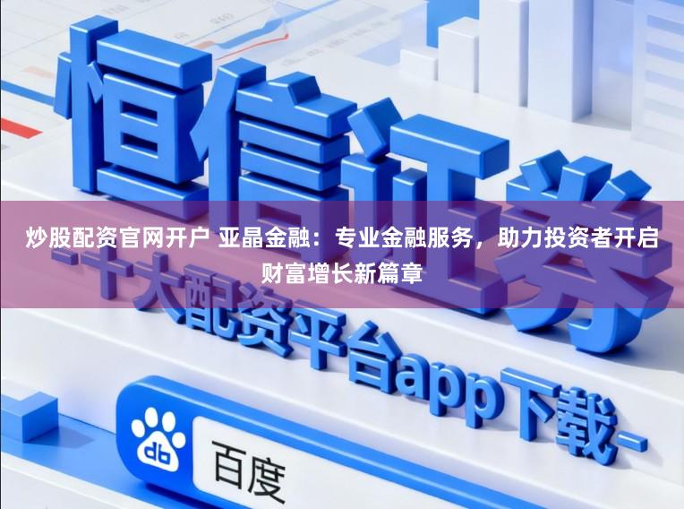 炒股配资官网开户 亚晶金融：专业金融服务，助力投资者开启财富增长新篇章