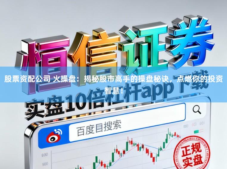 股票资配公司 火操盘：揭秘股市高手的操盘秘诀，点燃你的投资智慧！