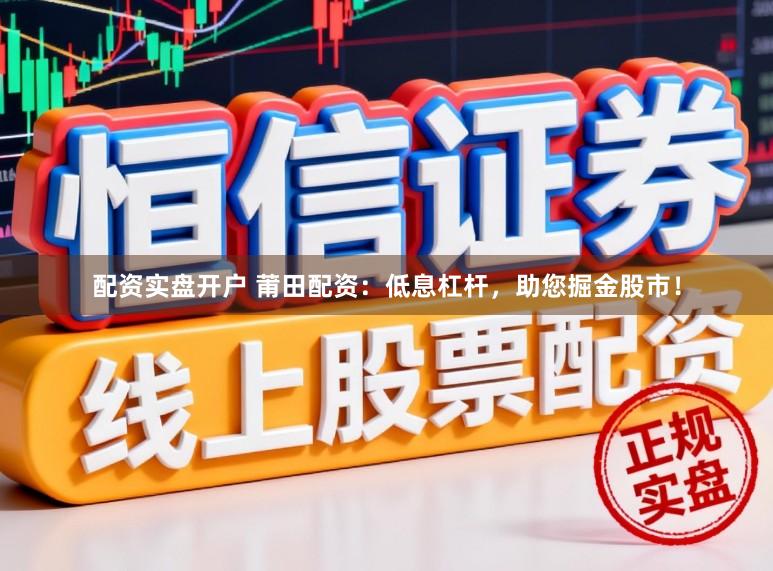 配资实盘开户 莆田配资：低息杠杆，助您掘金股市！