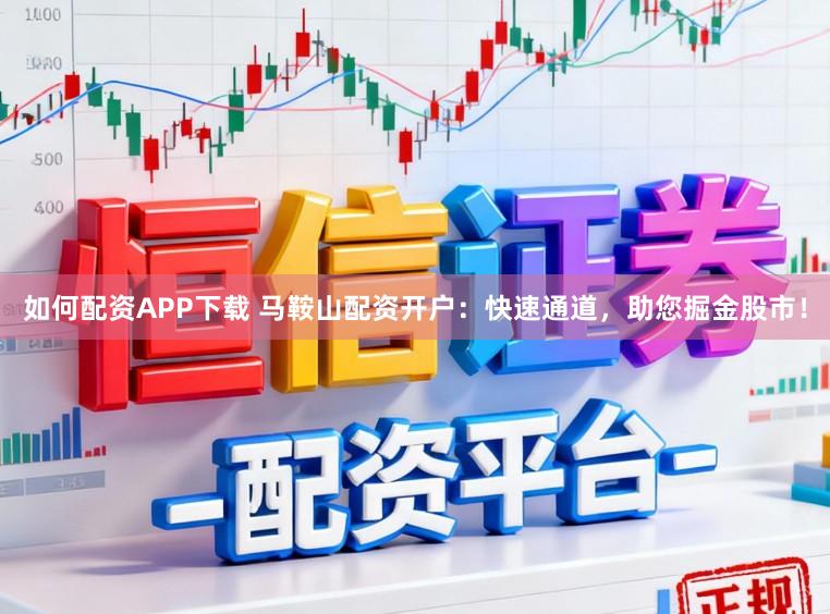 如何配资APP下载 马鞍山配资开户：快速通道，助您掘金股市！