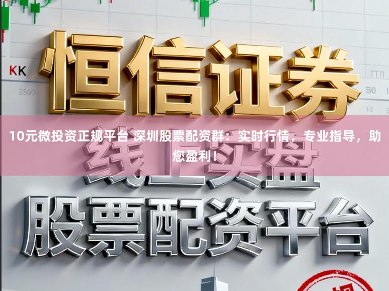10元微投资正规平台 深圳股票配资群：实时行情，专业指导，助您盈利！