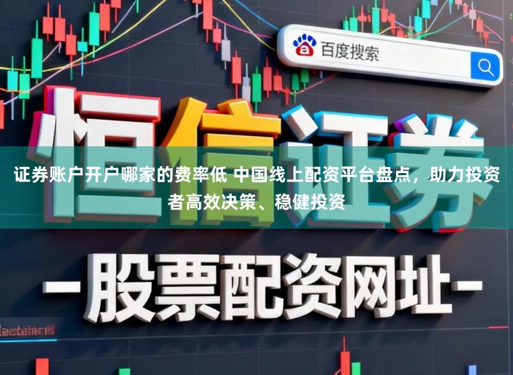 证券账户开户哪家的费率低 中国线上配资平台盘点，助力投资者高效决策、稳健投资