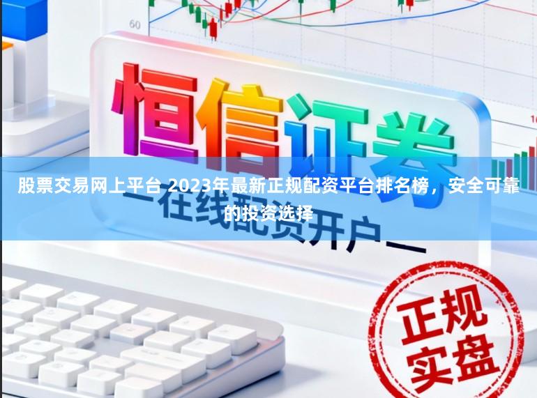 股票交易网上平台 2023年最新正规配资平台排名榜，安全可靠的投资选择