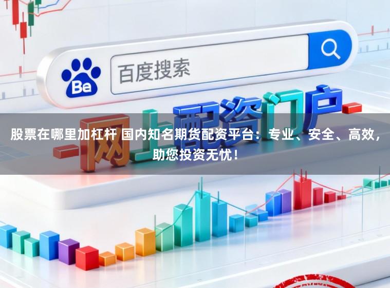股票在哪里加杠杆 国内知名期货配资平台：专业、安全、高效，助您投资无忧！