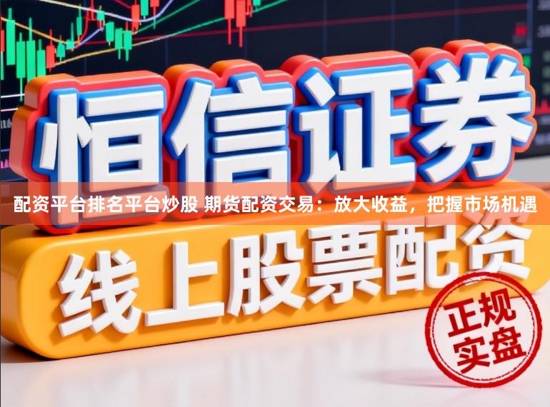 配资平台排名平台炒股 期货配资交易：放大收益，把握市场机遇