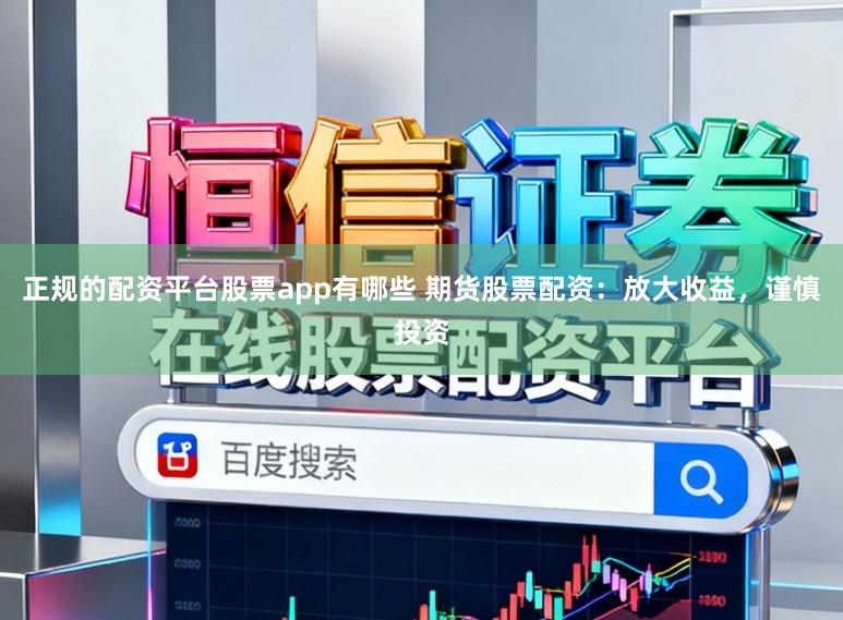 正规的配资平台股票app有哪些 期货股票配资：放大收益，谨慎投资