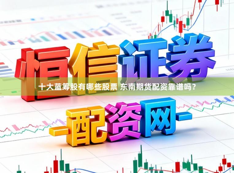 十大蓝筹股有哪些股票 东南期货配资靠谱吗?