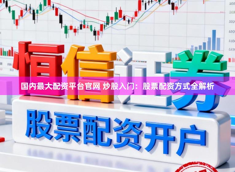国内最大配资平台官网 炒股入门：股票配资方式全解析