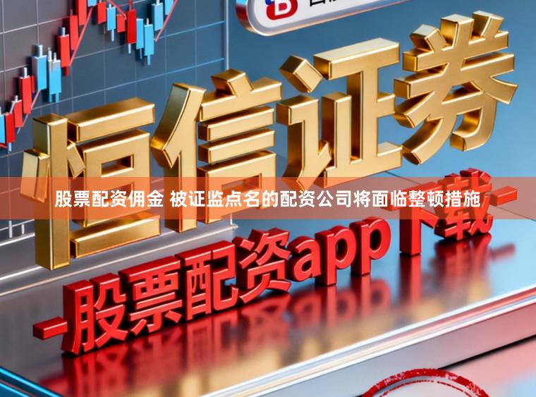 股票配资佣金 被证监点名的配资公司将面临整顿措施