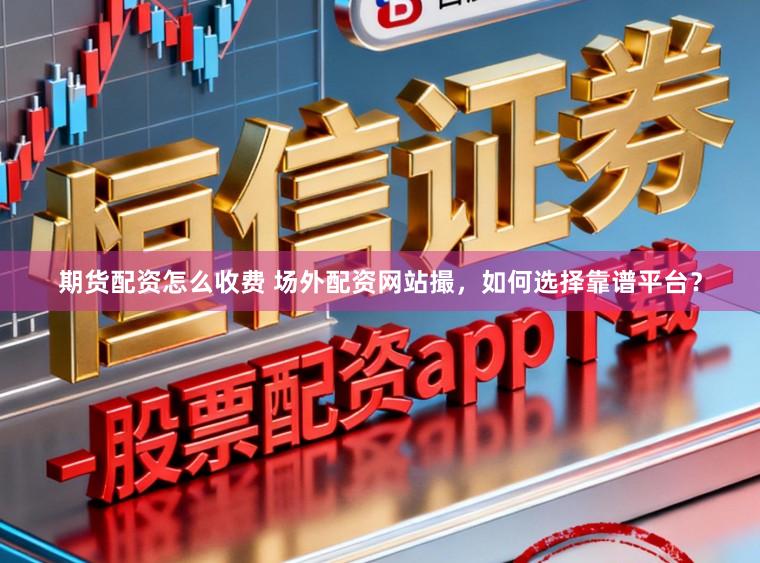 期货配资怎么收费 场外配资网站撮，如何选择靠谱平台？