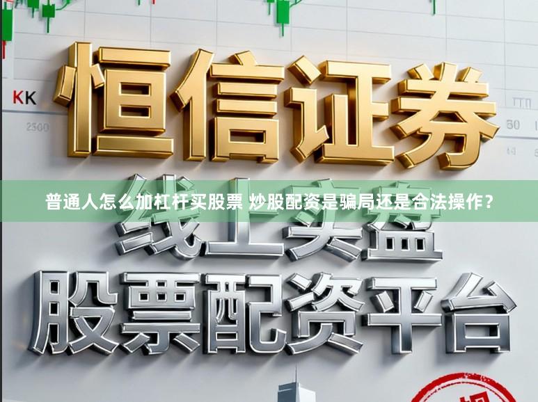 普通人怎么加杠杆买股票 炒股配资是骗局还是合法操作？