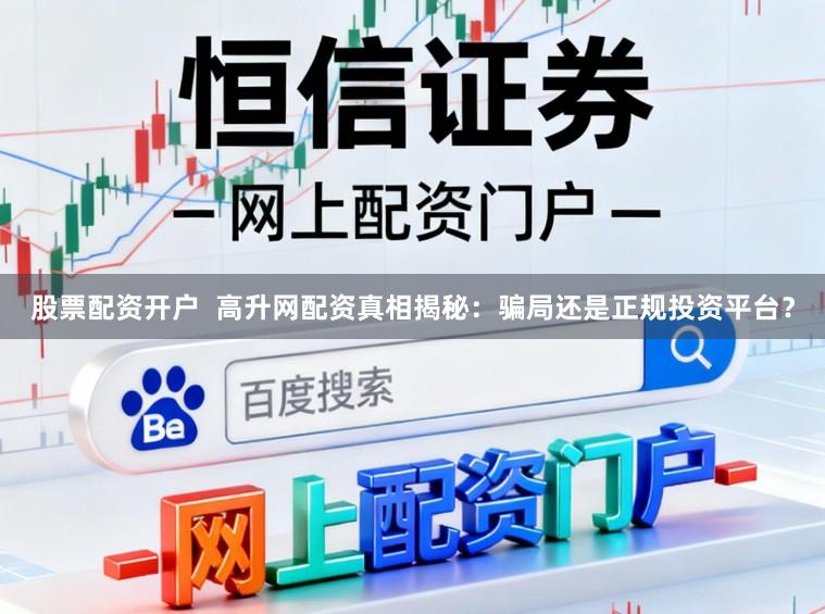 股票配资开户  高升网配资真相揭秘：骗局还是正规投资平台？