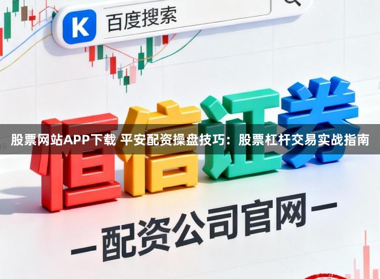 股票网站APP下载 平安配资操盘技巧：股票杠杆交易实战指南