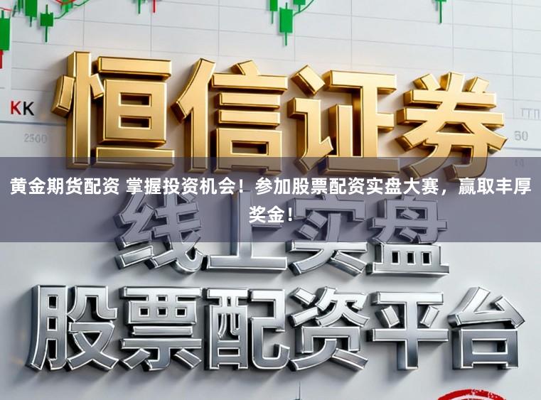 黄金期货配资 掌握投资机会！参加股票配资实盘大赛，赢取丰厚奖金！