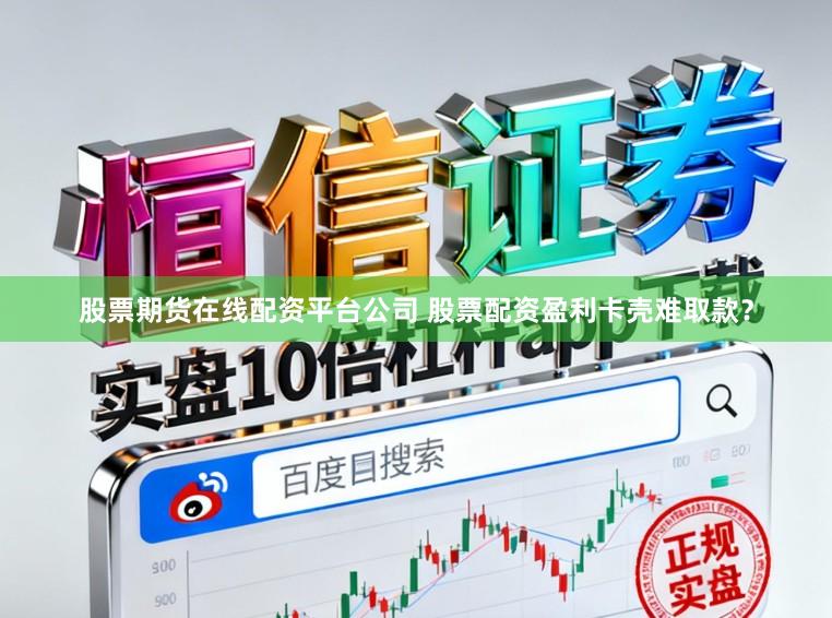 股票期货在线配资平台公司 股票配资盈利卡壳难取款？